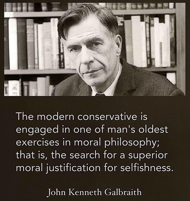 'The modern conservative is engaged in one of man's oldest exercises in moral philosophy; that it, the search for a superior moral justification for selfishness."  -- John Kenneth Galbraith